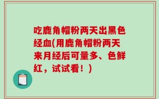 吃鹿角帽粉两天出黑色经血(用鹿角帽粉两天来月经后可量多、色鲜红，试试看！)