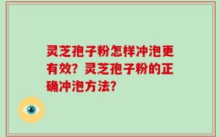 灵芝孢子粉怎样冲泡更有效？灵芝孢子粉的正确冲泡方法？
