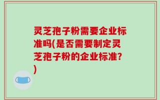 灵芝孢子粉需要企业标准吗(是否需要制定灵芝孢子粉的企业标准？)