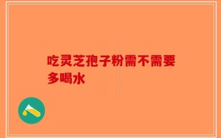 吃灵芝孢子粉需不需要多喝水