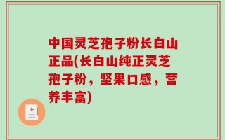 中国灵芝孢子粉长白山正品(长白山纯正灵芝孢子粉，坚果口感，营养丰富)