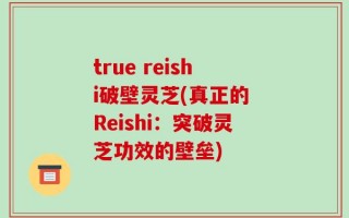 true reishi破壁灵芝(真正的 Reishi：突破灵芝功效的壁垒)