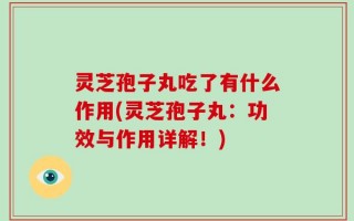 灵芝孢子丸吃了有什么作用(灵芝孢子丸：功效与作用详解！)