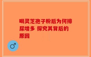 喝灵芝孢子粉后为何排尿增多 探究其背后的原因