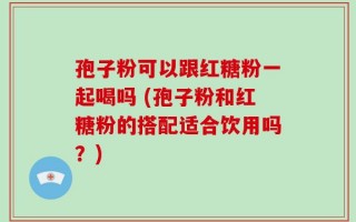 孢子粉可以跟红糖粉一起喝吗 (孢子粉和红糖粉的搭配适合饮用吗？)