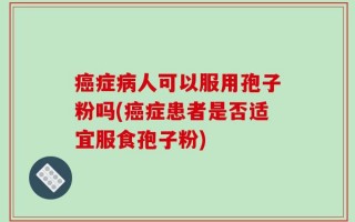 癌症病人可以服用孢子粉吗(癌症患者是否适宜服食孢子粉)