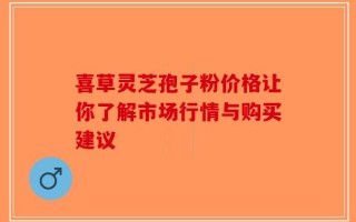 喜草灵芝孢子粉价格让你了解市场行情与购买建议