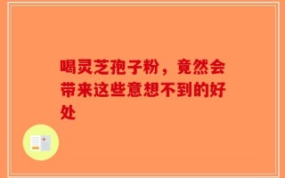 喝灵芝孢子粉，竟然会带来这些意想不到的好处