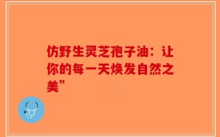 仿野生灵芝孢子油：让你的每一天焕发自然之美”