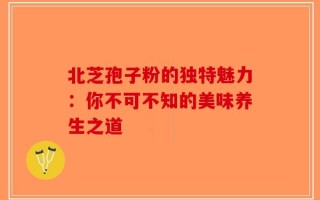 北芝孢子粉的独特魅力：你不可不知的美味养生之道