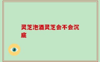 灵芝泡酒灵芝会不会沉底