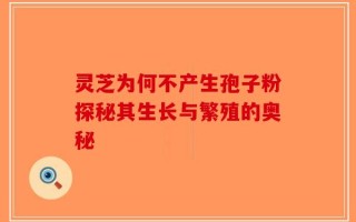 灵芝为何不产生孢子粉探秘其生长与繁殖的奥秘