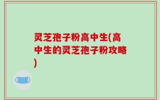 灵芝孢子粉高中生(高中生的灵芝孢子粉攻略)