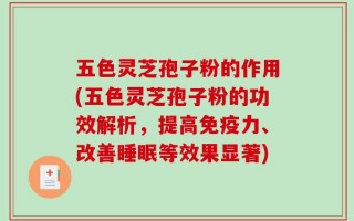 五色灵芝孢子粉的作用(五色灵芝孢子粉的功效解析，提高免疫力、改善睡眠等效果显著)