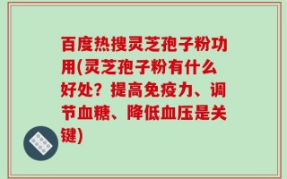 百度热搜灵芝孢子粉功用(灵芝孢子粉有什么好处？提高免疫力、调节血糖、降低血压是关键)