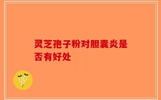 灵芝孢子粉对胆囊炎是否有好处