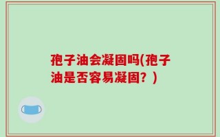 孢子油会凝固吗(孢子油是否容易凝固？)