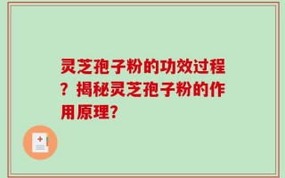 灵芝孢子粉的功效过程？揭秘灵芝孢子粉的作用原理？