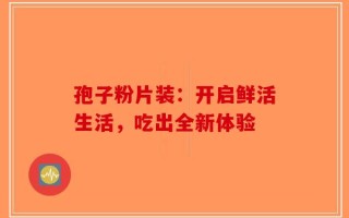 孢子粉片装：开启鲜活生活，吃出全新体验
