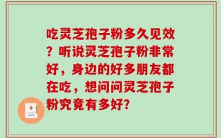 吃灵芝孢子粉多久见效？听说灵芝孢子粉非常好，身边的好多朋友都在吃，想问问灵芝孢子粉究竟有多好？