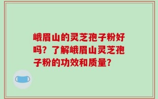 峨眉山的灵芝孢子粉好吗？了解峨眉山灵芝孢子粉的功效和质量？