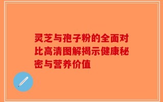灵芝与孢子粉的全面对比高清图解揭示健康秘密与营养价值