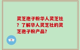 灵芝孢子粉华人灵芝社？了解华人灵芝社的灵芝孢子粉产品？