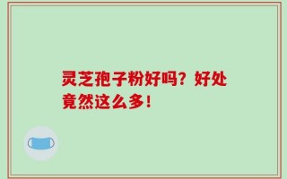 灵芝孢子粉好吗？好处竟然这么多！