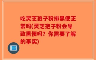 吃灵芝孢子粉排黑便正常吗(灵芝孢子粉会导致黑便吗？你需要了解的事实)