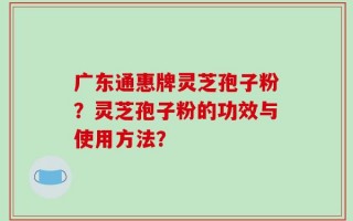 广东通惠牌灵芝孢子粉？灵芝孢子粉的功效与使用方法？