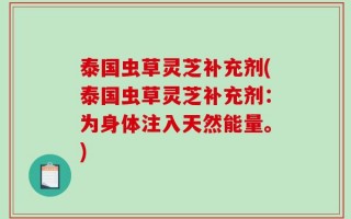 泰国虫草灵芝补充剂(泰国虫草灵芝补充剂：为身体注入天然能量。)