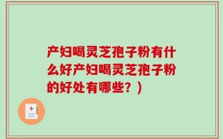 产妇喝灵芝孢子粉有什么好产妇喝灵芝孢子粉的好处有哪些？)