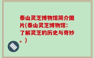 泰山灵芝博物馆简介图片(泰山灵芝博物馆：了解灵芝的历史与奇妙。)