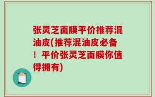 张灵芝面膜平价推荐混油皮(推荐混油皮必备！平价张灵芝面膜你值得拥有)