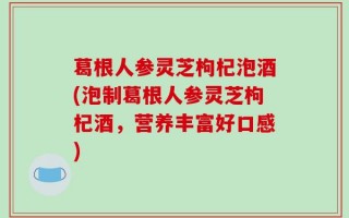 葛根人参灵芝枸杞泡酒(泡制葛根人参灵芝枸杞酒，营养丰富好口感)