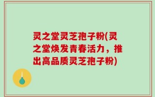 灵之堂灵芝孢子粉(灵之堂焕发青春活力，推出高品质灵芝孢子粉)