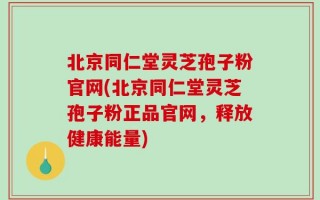 北京同仁堂灵芝孢子粉官网(北京同仁堂灵芝孢子粉正品官网，释放健康能量)