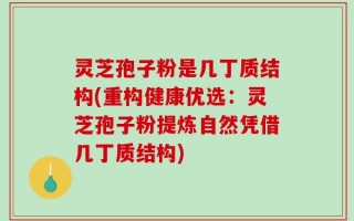 灵芝孢子粉是几丁质结构(重构健康优选：灵芝孢子粉提炼自然凭借几丁质结构)