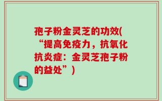 孢子粉金灵芝的功效(“提高免疫力，抗氧化抗炎症：金灵芝孢子粉的益处”)