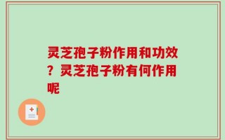 灵芝孢子粉作用和功效？灵芝孢子粉有何作用呢