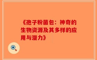 《孢子粉菌包：神奇的生物资源及其多样的应用与潜力》