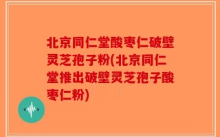 北京同仁堂酸枣仁破壁灵芝孢子粉(北京同仁堂推出破壁灵芝孢子酸枣仁粉)