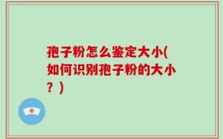 孢子粉怎么鉴定大小(如何识别孢子粉的大小？)