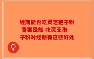经期能否吃灵芝孢子粉 答案是能 吃灵芝孢子粉对经期有这些好处