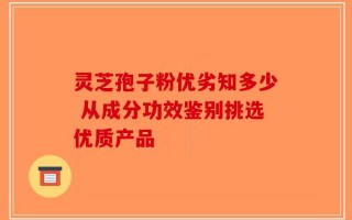 灵芝孢子粉优劣知多少 从成分功效鉴别挑选优质产品