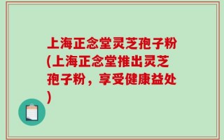 上海正念堂灵芝孢子粉(上海正念堂推出灵芝孢子粉，享受健康益处)
