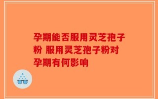 孕期能否服用灵芝孢子粉 服用灵芝孢子粉对孕期有何影响