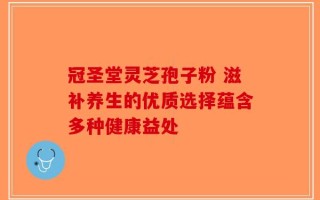 冠圣堂灵芝孢子粉 滋补养生的优质选择蕴含多种健康益处