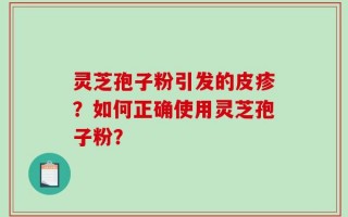 灵芝孢子粉引发的皮疹？如何正确使用灵芝孢子粉？