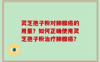 灵芝孢子粉对肺腺癌的用量？如何正确使用灵芝孢子粉治疗肺腺癌？